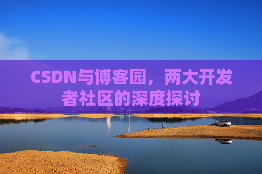 CSDN与博客园,两大开发者社区的深度探讨 CSDN与博客园,两大开发者社区的深度探讨